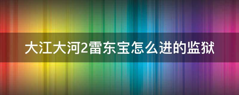 大江大河2雷东宝怎么进的监狱（大江大河雷东宝进监狱）