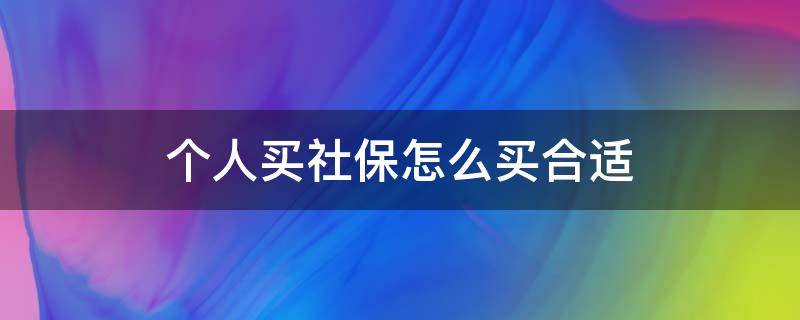 个人买社保怎么买合适 请问个人买社保怎么买