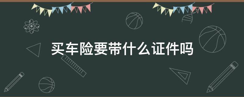 买车险要带什么证件吗（车买保险需要带什么证件）