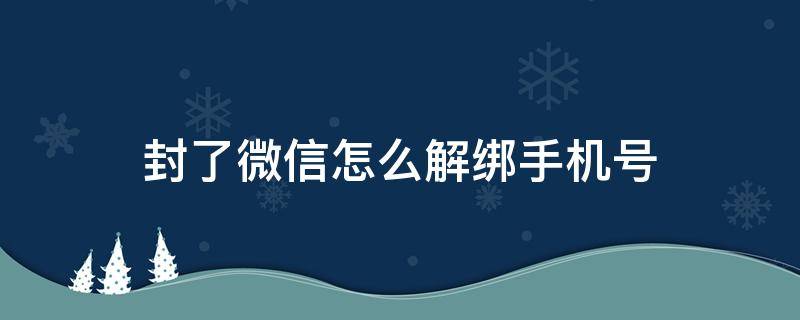 封了微信怎么解绑手机号（如果微信号封了,手机号怎么解绑）