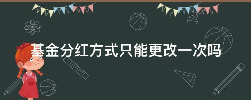 基金分红方式只能更改一次吗（基金分红方式改过一次,还能再改吗）