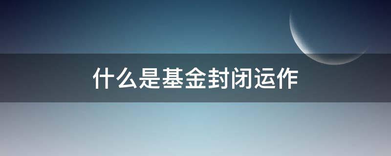 什么是基金封闭运作 基金封闭运作有收益吗