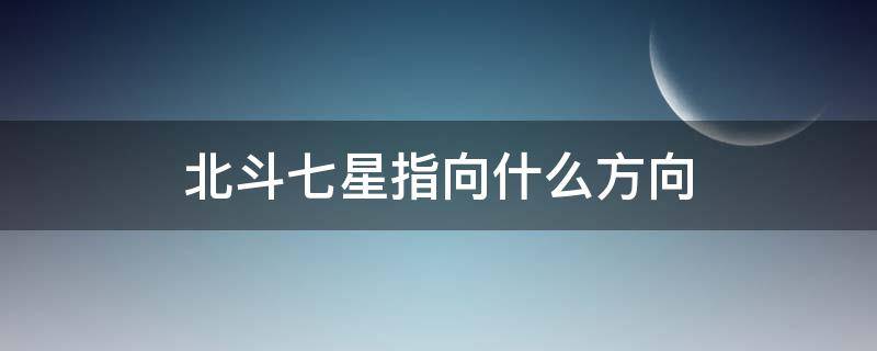 北斗七星指向什么方向（北斗七星指向什么方向是秋分）