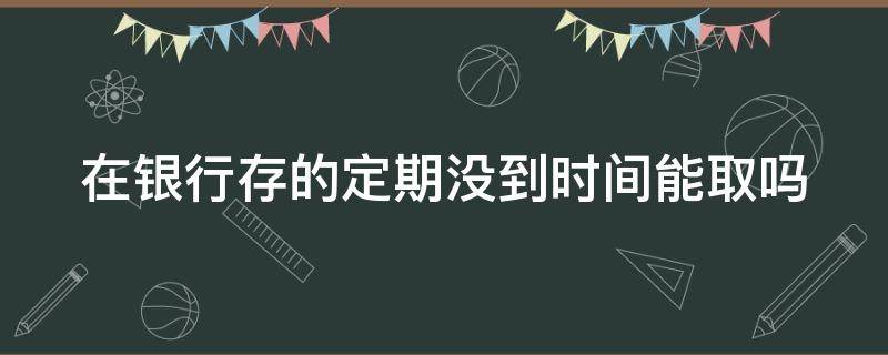 在银行存的定期没到时间能取吗 定期存款三大忌