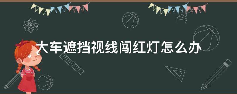 大车遮挡视线闯红灯怎么办（前面有大客车遮挡视线闯红灯怎么办）