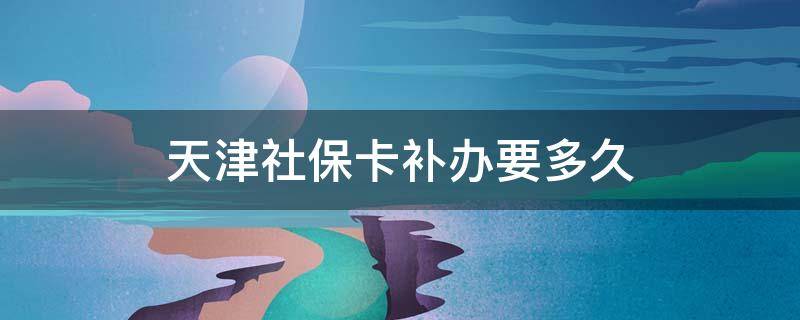 天津社保卡补办要多久（天津人力社保补卡多长时间）