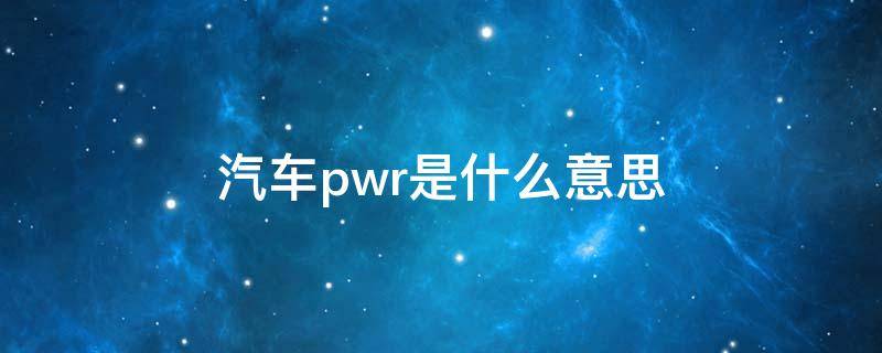 汽车pwr是什么意思 汽车pwr是什么意思车上的