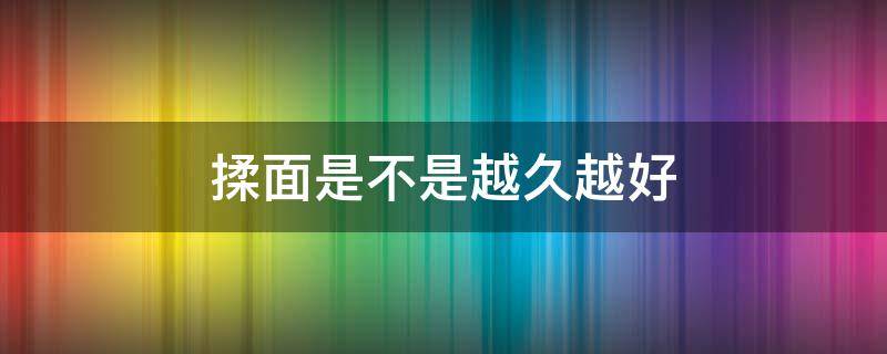 揉面是不是越久越好（揉面揉多长时间比较好呢）