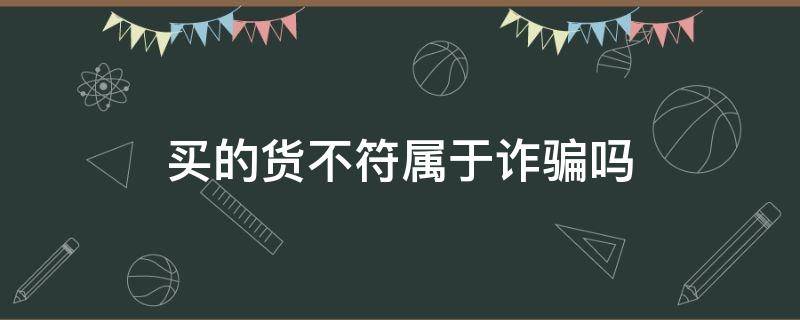 买的货不符属于诈骗吗 买货买到不一样的货算诈骗吗