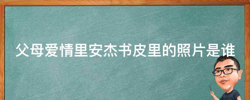 父母爱情里安杰书皮里的照片是谁（父母爱情原著中的安杰让人厌恶）