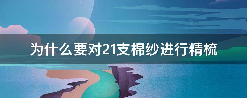 为什么要对21支棉纱进行精梳（精梳棉和50支精梳棉）