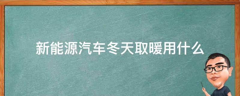 新能源汽车冬天取暖用什么（新能源汽车冬天有什么好的取暖方法）