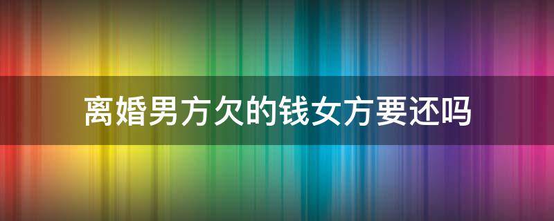 离婚男方欠的钱女方要还吗 离婚了男方还给女方钱