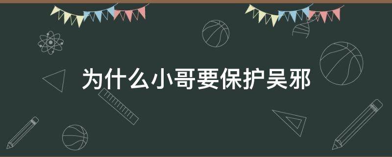 为什么小哥要保护吴邪（小哥和吴邪为什么会害死对方）