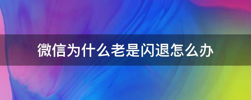 微信为什么老是闪退怎么办（微信闪退是为什么）