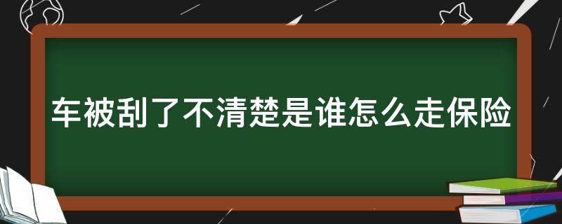 车被刮了不清楚是谁怎么走保险 车被刮了不清楚是谁怎么走保险理赔