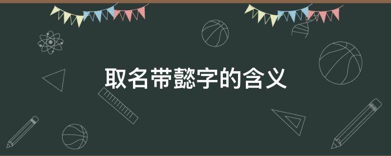 取名带懿字的含义 懿字取名的意思