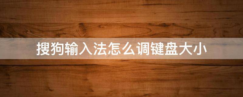 搜狗输入法怎么调键盘大小（怎么调整搜狗输入法键盘大小）