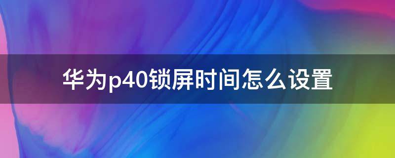 华为p40锁屏时间怎么设置 华为p40哪里设置锁屏时间