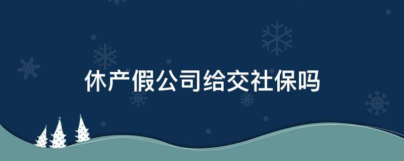 休产假公司给交社保吗 休产假期间公司还给交社保吗