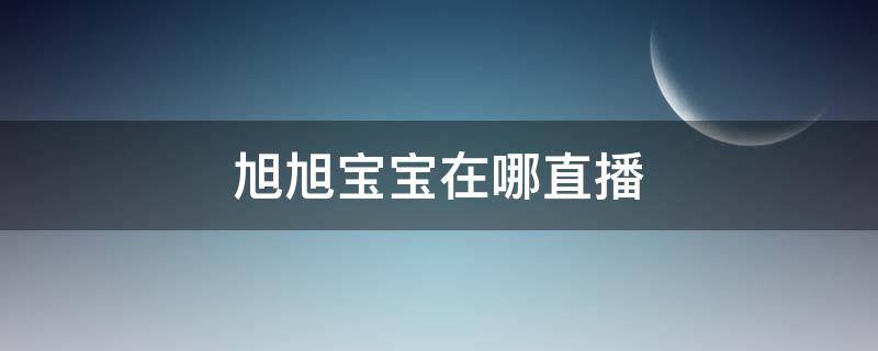 旭旭宝宝在哪直播 旭旭宝宝在哪直播斗地主