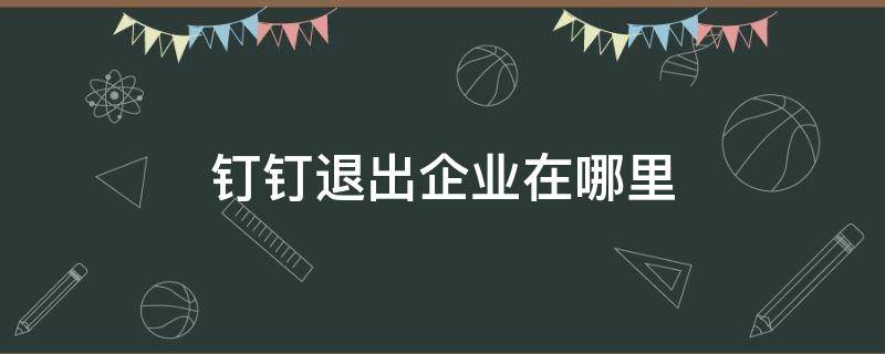 钉钉退出企业在哪里 钉钉退出企业在哪里看考勤