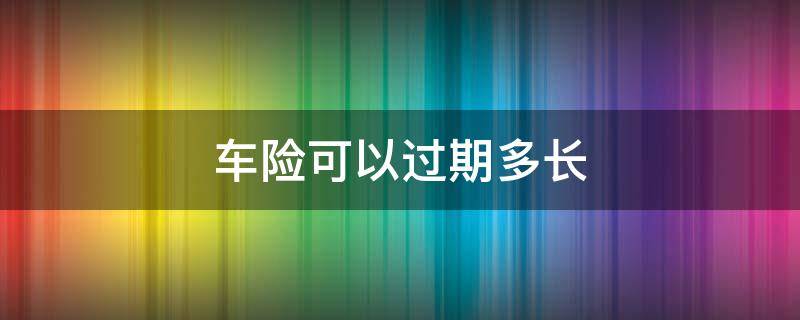 车险可以过期多长（车险可以过期多长时间）