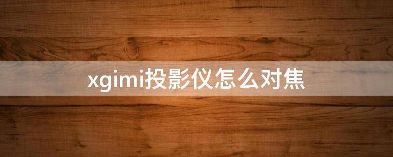 xgimi投影仪怎么对焦 xgimi投影仪怎么对焦设置视频