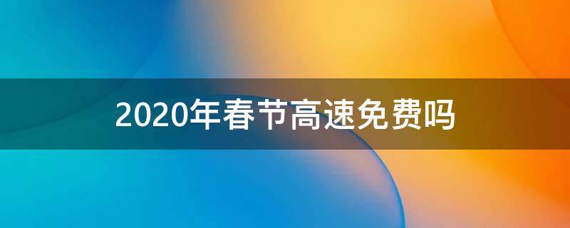 2020年春节高速免费吗（20201年春节高速免费吗）