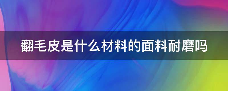 翻毛皮是什么材料的面料耐磨吗 翻毛皮是什么皮做的