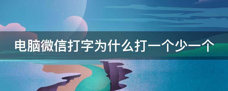 电脑微信打字为什么打一个少一个（电脑微信打字为什么打一个少一个字）