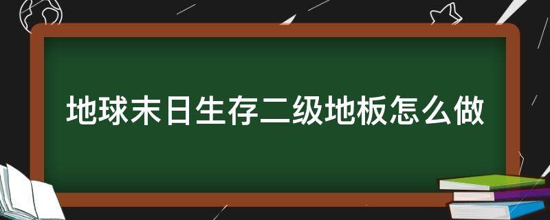 地球末日生存二级地板怎么做（地球末日生存二级地板怎么弄）