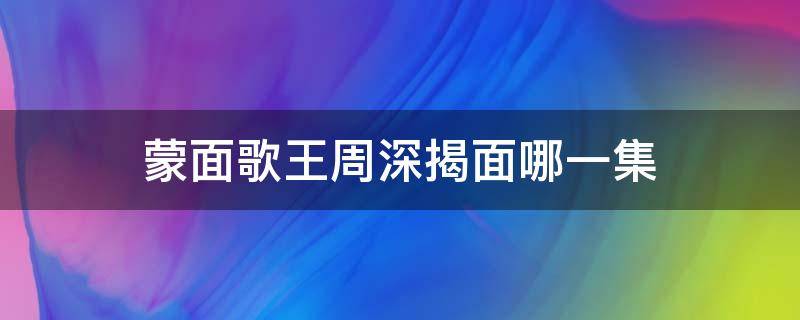 蒙面歌王周深揭面哪一集 蒙面歌王周深是哪一集