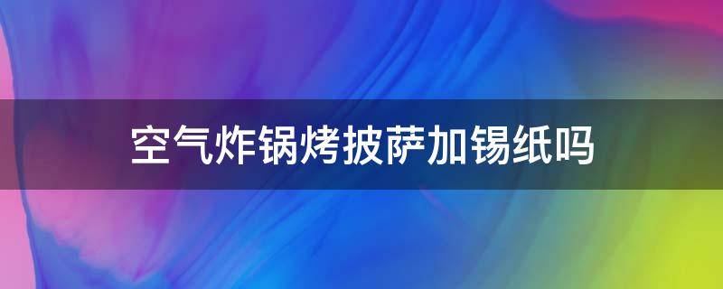 空气炸锅烤披萨加锡纸吗 空气炸锅烤鸡排可以用锡纸吗