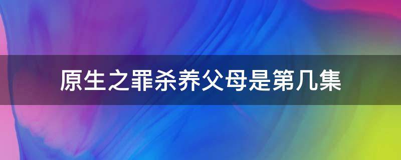 原生之罪杀养父母是第几集 原生之罪杀养父养母是第几集