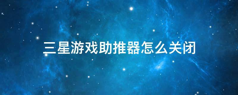 三星游戏助推器怎么关闭 三星 关闭游戏助推器