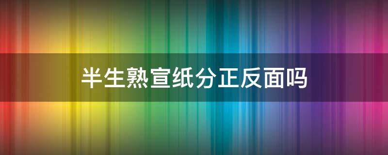 半生熟宣纸分正反面吗 半生熟宣纸正反面怎么分