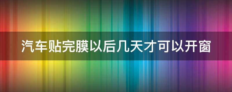 汽车贴完膜以后几天才可以开窗 汽车贴完膜多久可以开窗