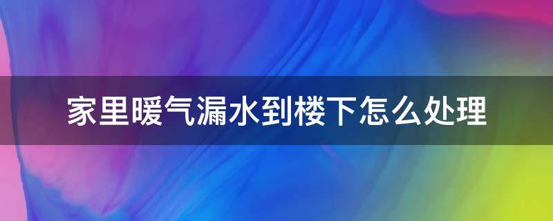 家里暖气漏水到楼下怎么处理 楼上暖气漏水到我家,我该如何处理