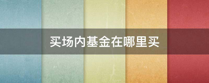 买场内基金在哪里买 在哪里可以买场内基金