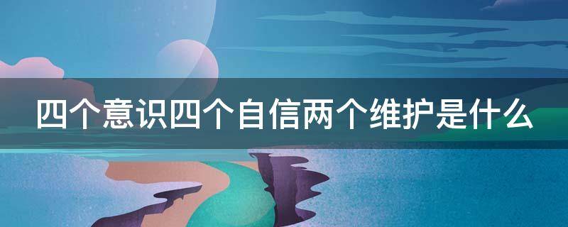 四个意识四个自信两个维护是什么（四个意识四个自信两个维护是什么意思）