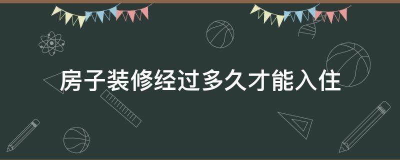 房子装修经过多久才能入住 装修的房子到底多久才能入住