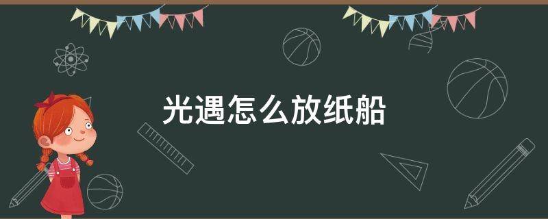 光遇怎么放纸船 光遇怎么放纸船告诉朋友改名字