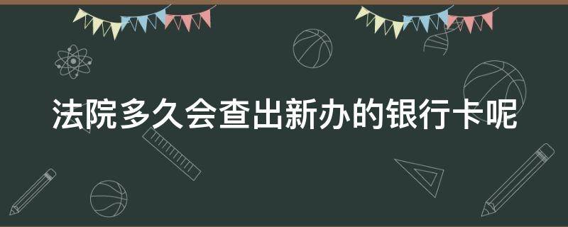 法院多久会查出新办的银行卡呢（法院多久会查出新办的银行卡呢信息）