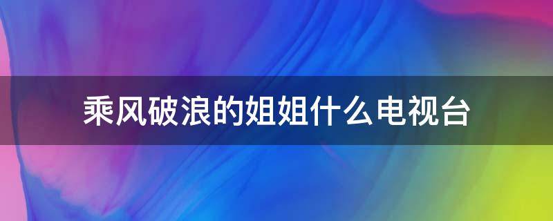 乘风破浪的姐姐什么电视台（乘风破浪的姐姐是什么意思）