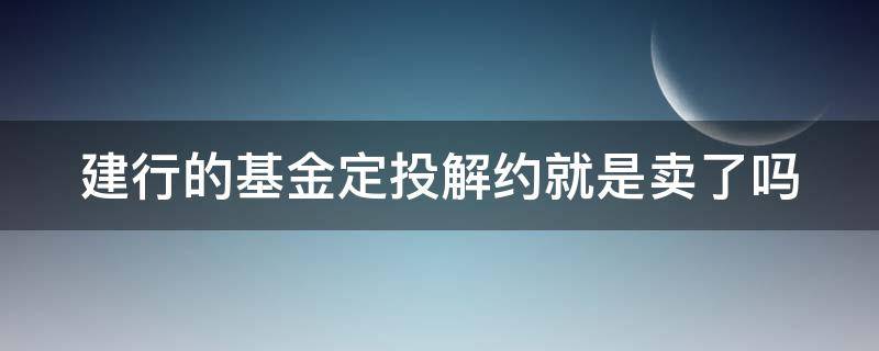 建行的基金定投解约就是卖了吗（建行基金定投解约是什么意思）