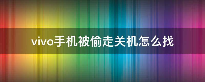 vivo手机被偷走关机怎么找（vivo手机被偷走了怎么办）