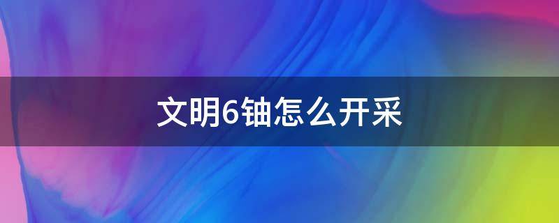 文明6铀怎么开采 文明6铀矿在哪里