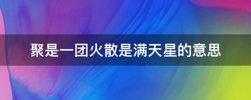 聚是一团火散是满天星的意思 聚是一团火散是满天星怎么说得