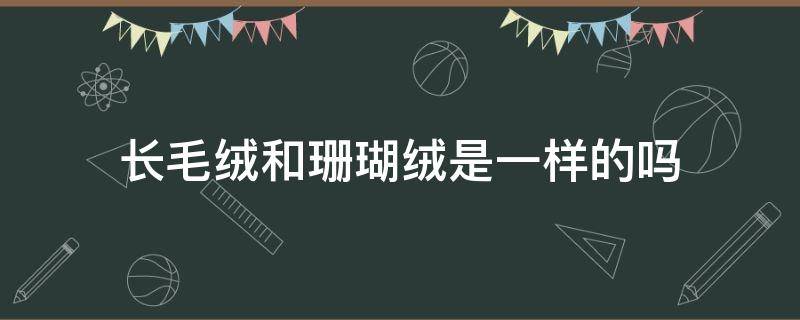 长毛绒和珊瑚绒是一样的吗 毛绒跟珊瑚绒有啥不一样